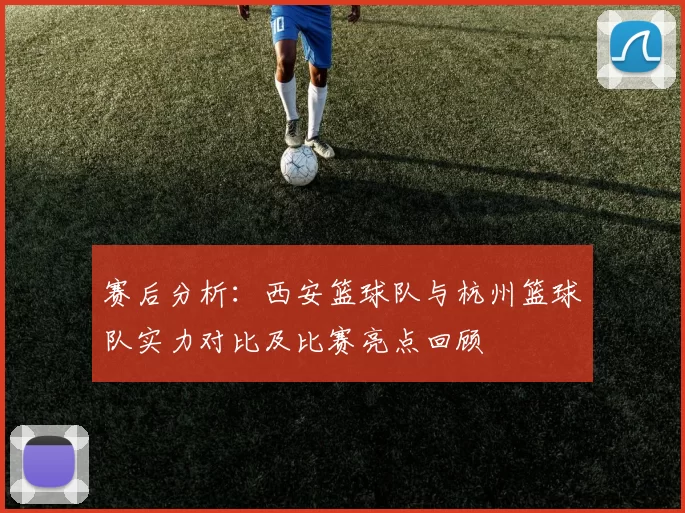赛后分析：西安篮球队与杭州篮球队实力对比及比赛亮点回顾