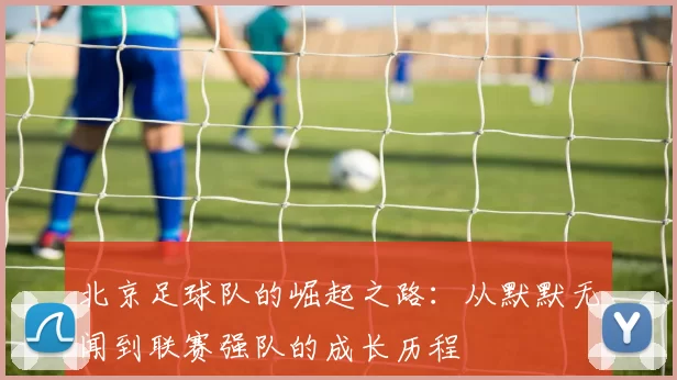 北京足球队的崛起之路：从默默无闻到联赛强队的成长历程