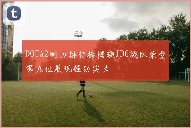DOTA2耐力排行榜揭晓JDG战队荣登第九位展现强劲实力