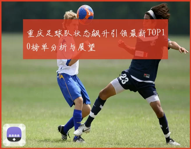 重庆足球队状态飙升引领最新TOP10榜单分析与展望