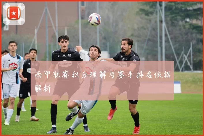 西甲联赛积分理解与赛季排名依据解析