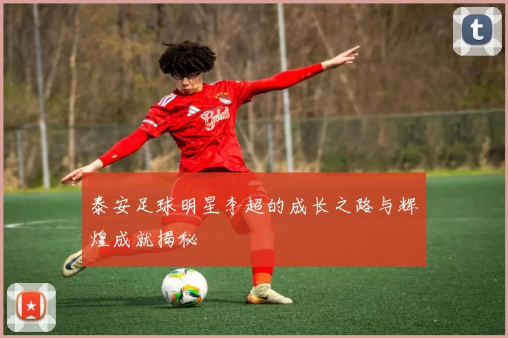 泰安足球明星李超的成长之路与辉煌成就揭秘