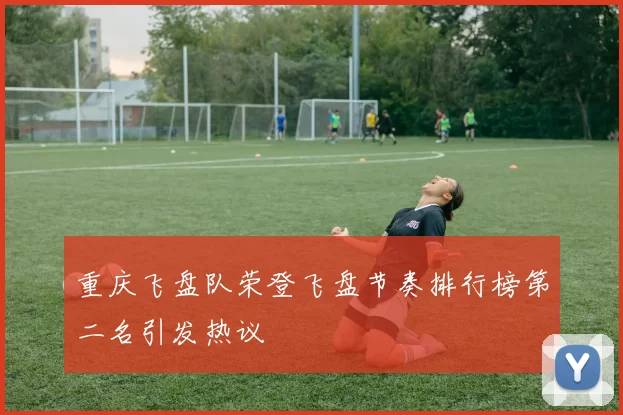 重庆飞盘队荣登飞盘节奏排行榜第二名引发热议