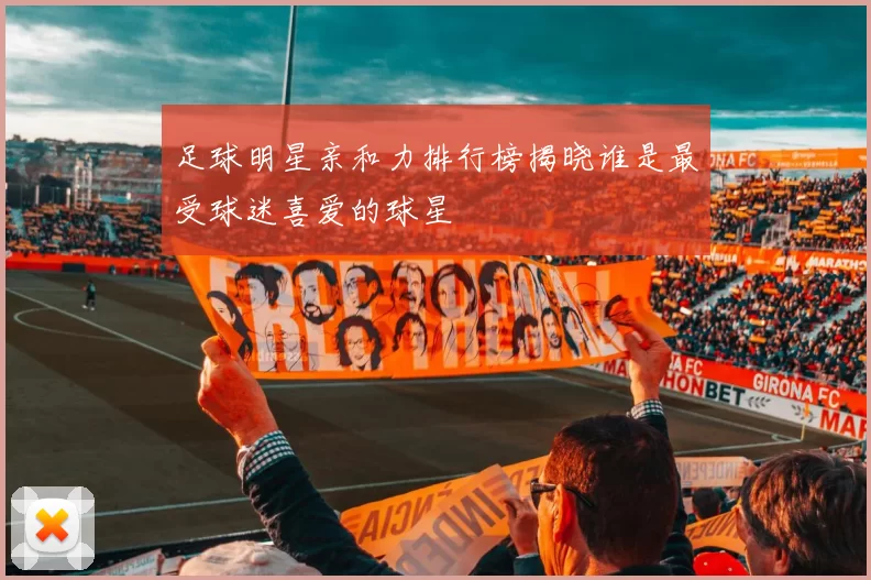 足球明星亲和力排行榜揭晓谁是最受球迷喜爱的球星