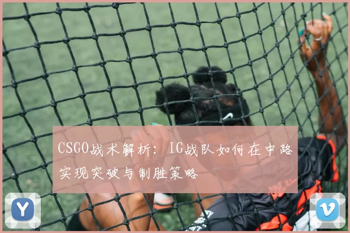 CSGO战术解析：IG战队如何在中路实现突破与制胜策略