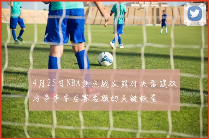 4月25日NBA焦点战灰熊对决雷霆双方争夺季后赛名额的关键较量