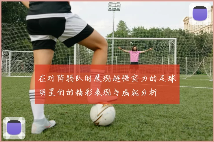 在对阵弱队时展现超强实力的足球明星们的精彩表现与成就分析