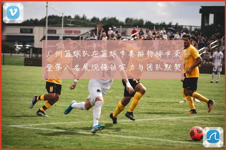 广州篮球队在篮球节奏排行榜中荣登第八名展现强劲实力与团队默契