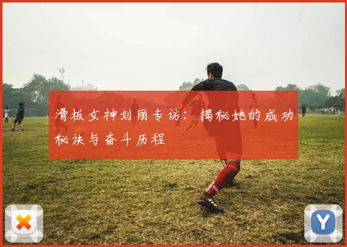 滑板女神刘丽专访：揭秘她的成功秘诀与奋斗历程