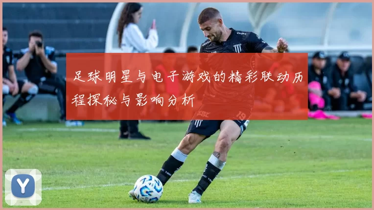 足球明星与电子游戏的精彩联动历程探秘与影响分析