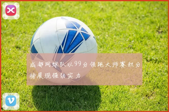 成都网球队以99分领跑大师赛积分榜展现强劲实力