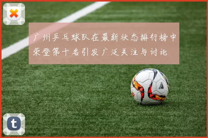 广州乒乓球队在最新状态排行榜中荣登第十名引发广泛关注与讨论