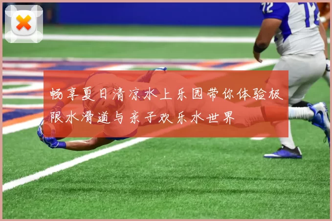 畅享夏日清凉水上乐园带你体验极限水滑道与亲子欢乐水世界