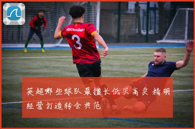 英超哪些球队最擅长低买高卖 精明经营打造转会典范