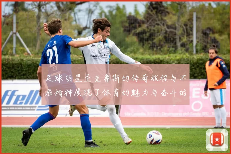 足球明星圣克鲁斯的传奇旅程与不屈精神展现了体育的魅力与奋斗的力量