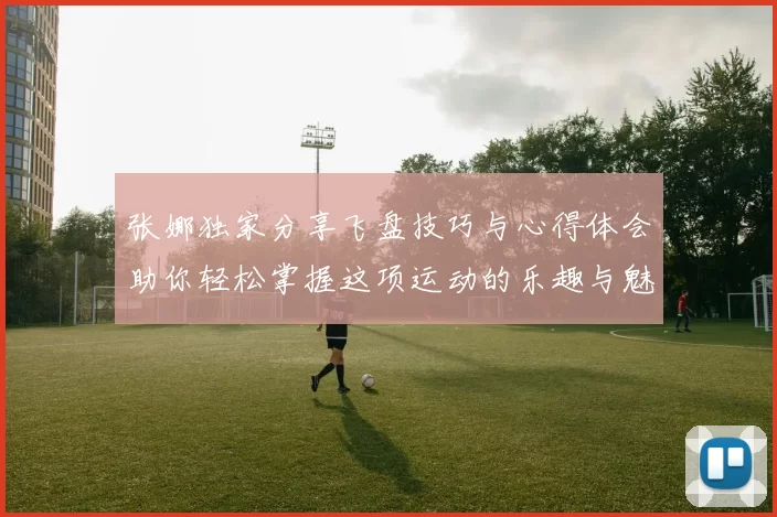 张娜独家分享飞盘技巧与心得体会助你轻松掌握这项运动的乐趣与魅力