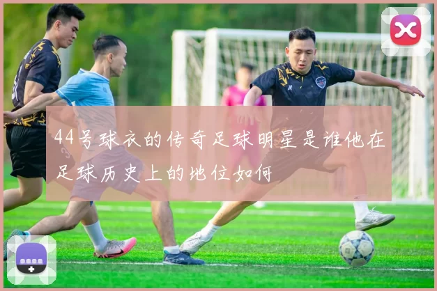 44号球衣的传奇足球明星是谁他在足球历史上的地位如何