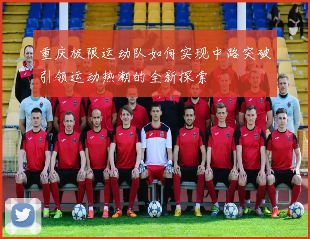 重庆极限运动队如何实现中路突破引领运动热潮的全新探索