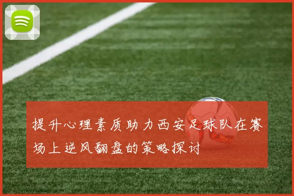 提升心理素质助力西安足球队在赛场上逆风翻盘的策略探讨