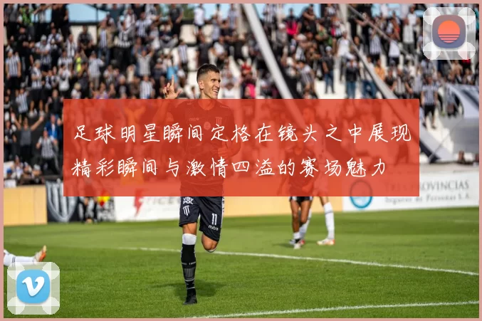 足球明星瞬间定格在镜头之中展现精彩瞬间与激情四溢的赛场魅力