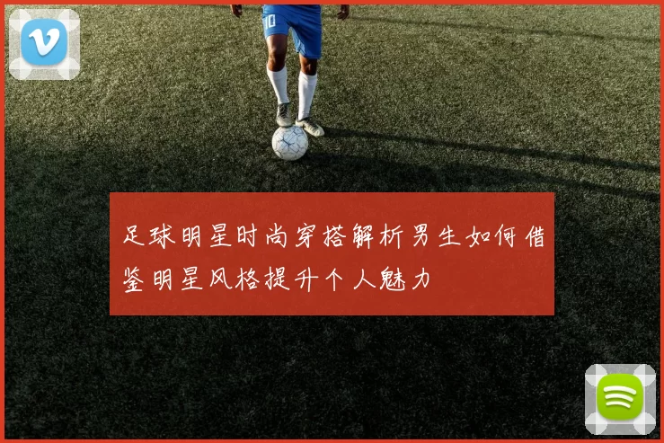足球明星时尚穿搭解析男生如何借鉴明星风格提升个人魅力