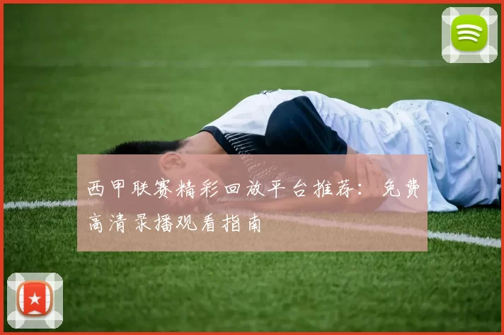 西甲联赛精彩回放平台推荐：免费高清录播观看指南
