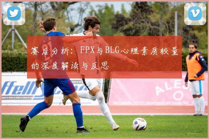 赛后分析：FPX与BLG心理素质较量的深度解读与反思