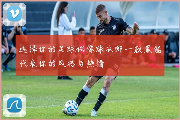 选择你的足球偶像球衣哪一款最能代表你的风格与热情