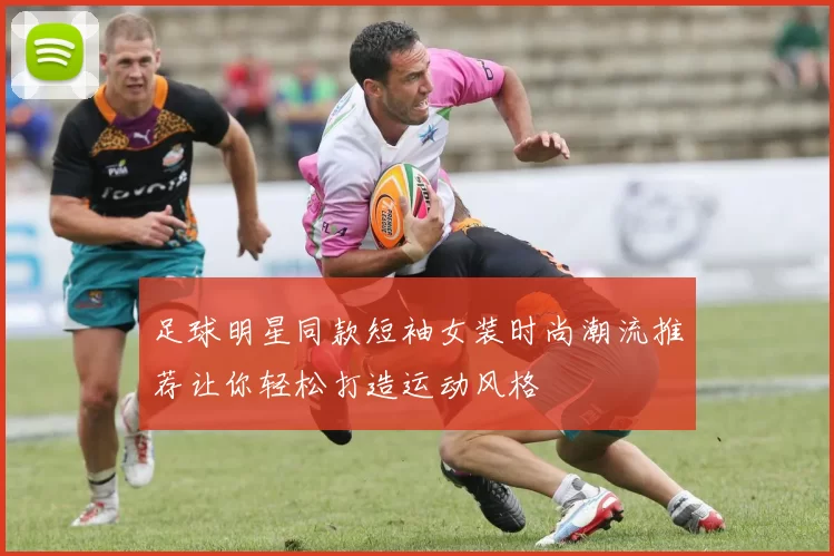 足球明星同款短袖女装时尚潮流推荐让你轻松打造运动风格