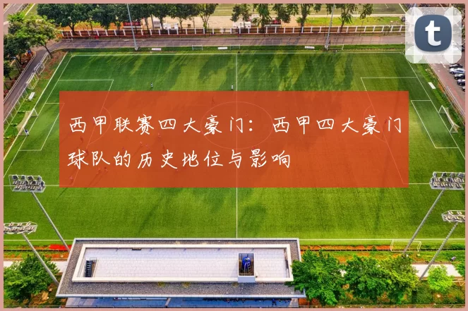 西甲联赛四大豪门：西甲四大豪门球队的历史地位与影响