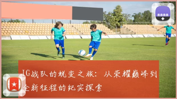 IG战队的蜕变之旅：从荣耀巅峰到全新征程的纪实探索
