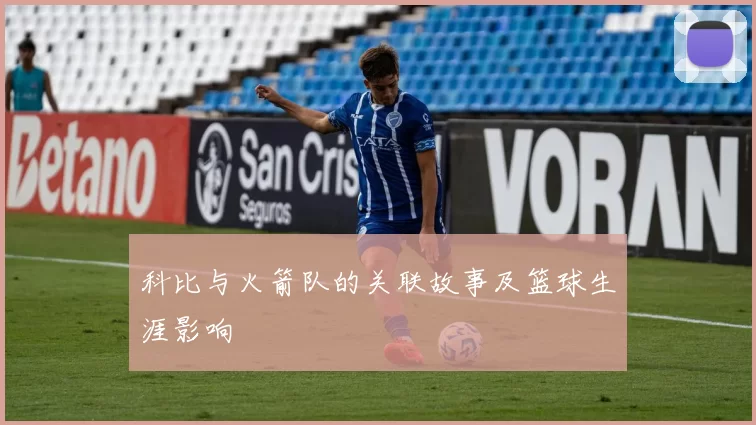 科比与火箭队的关联故事及篮球生涯影响