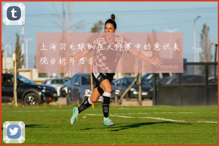 上海羽毛球队在大师赛中的意识表现分析与启示