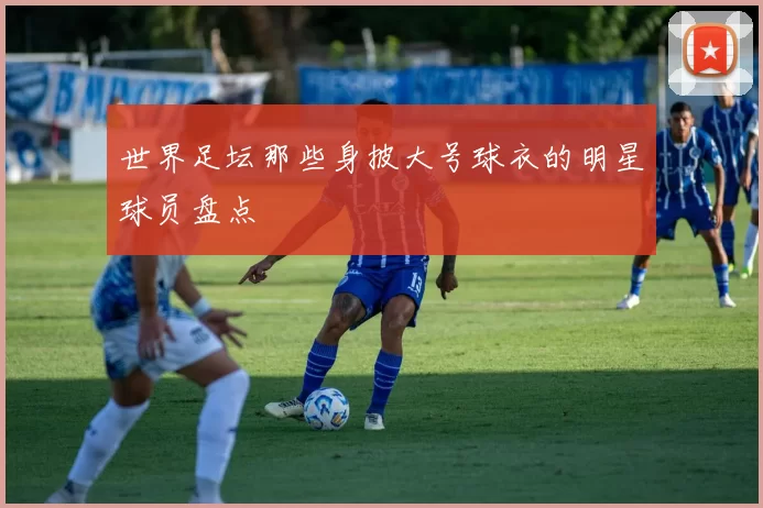 世界足坛那些身披大号球衣的明星球员盘点