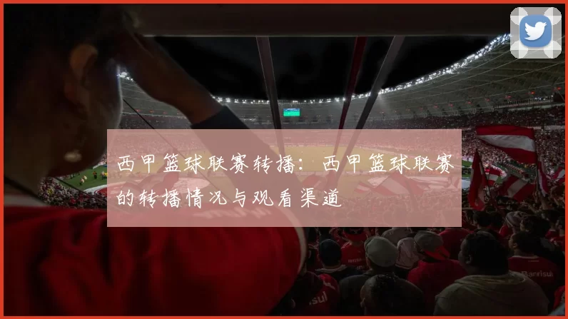 西甲篮球联赛转播：西甲篮球联赛的转播情况与观看渠道