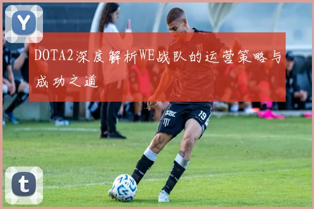 DOTA2深度解析WE战队的运营策略与成功之道