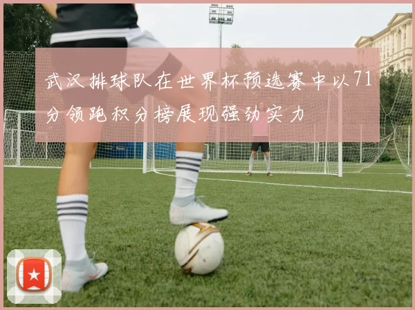 武汉排球队在世界杯预选赛中以71分领跑积分榜展现强劲实力