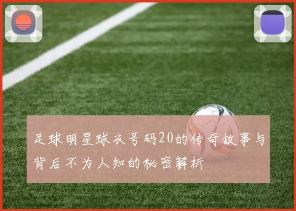 足球明星球衣号码20的传奇故事与背后不为人知的秘密解析