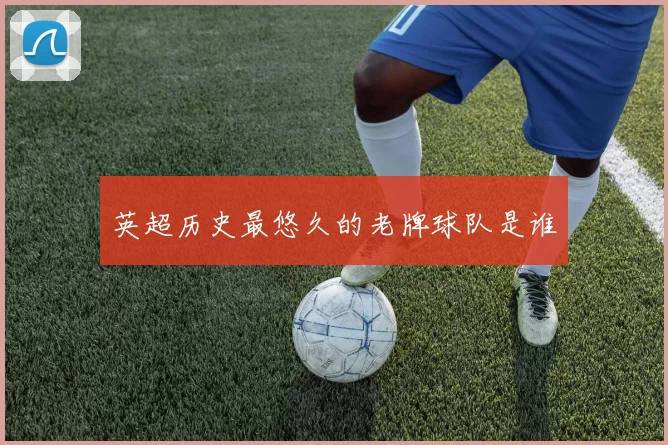 英超历史最悠久的老牌球队是谁