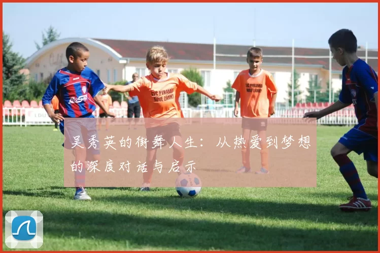 吴秀英的街舞人生：从热爱到梦想的深度对话与启示