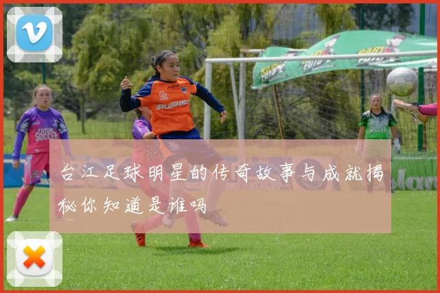 台江足球明星的传奇故事与成就揭秘你知道是谁吗