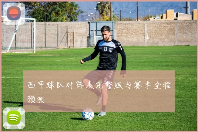 西甲球队对阵表完整版与赛季全程预测