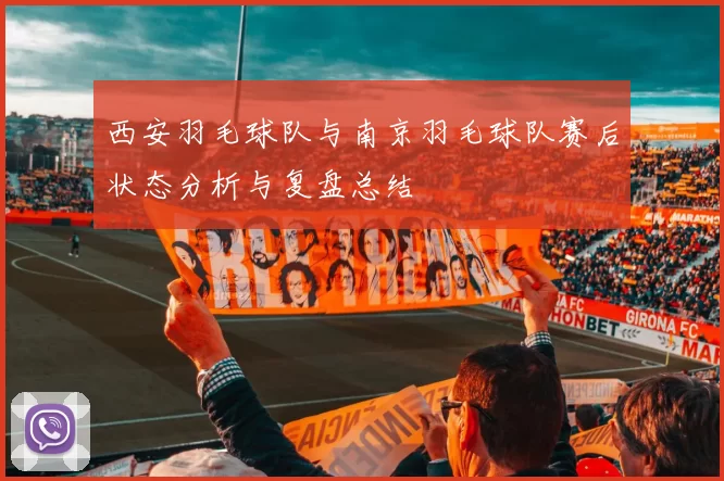 西安羽毛球队与南京羽毛球队赛后状态分析与复盘总结