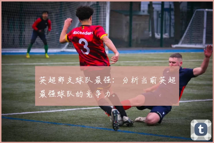 英超那支球队最强：分析当前英超最强球队的竞争力。