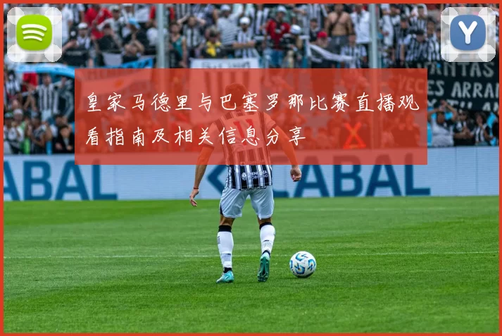 皇家马德里与巴塞罗那比赛直播观看指南及相关信息分享