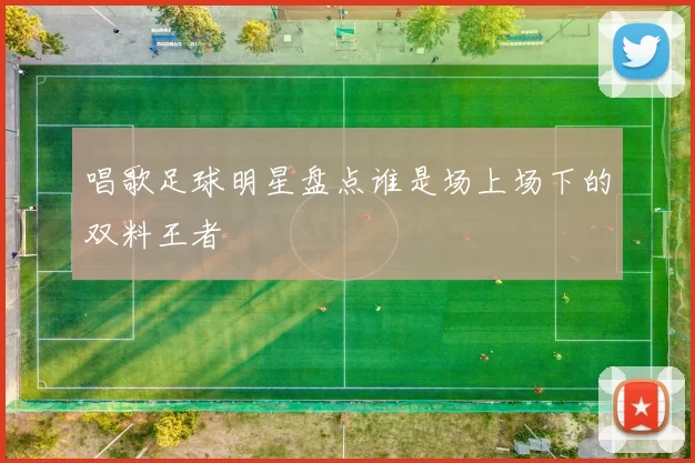 唱歌足球明星盘点谁是场上场下的双料王者