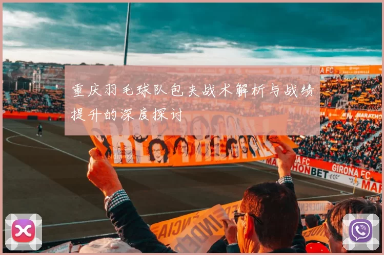 重庆羽毛球队包夹战术解析与战绩提升的深度探讨