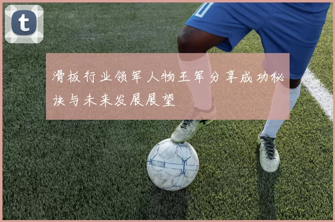 滑板行业领军人物王军分享成功秘诀与未来发展展望