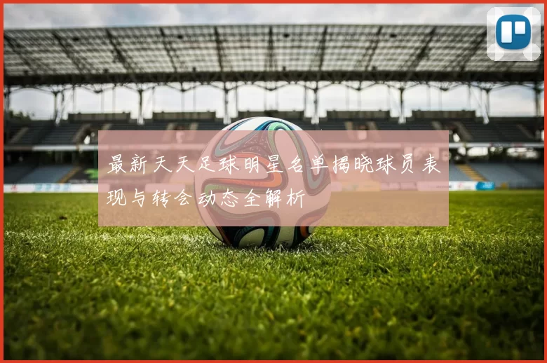最新天天足球明星名单揭晓球员表现与转会动态全解析