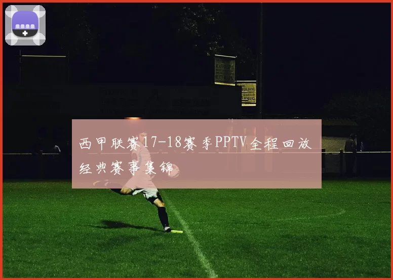 西甲联赛17-18赛季PPTV全程回放 经典赛事集锦